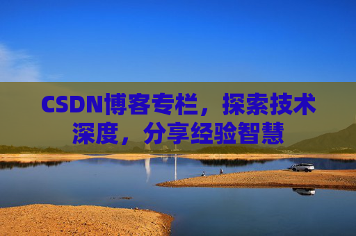 CSDN博客专栏，探索技术深度，分享经验智慧